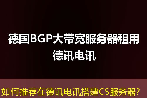 如何推荐在德讯电讯搭建CS服务器? 如何推荐在德讯电讯搭建CS服务器?