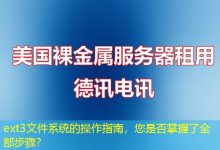 ext3文件系统的操作指南，您是否掌握了全部步骤？-海外服务器