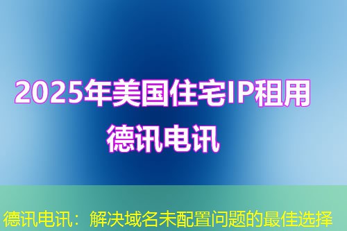 德讯电讯:解决域名未配置问题的最佳选择 德讯电讯:解决域名未配置问题的最佳选择