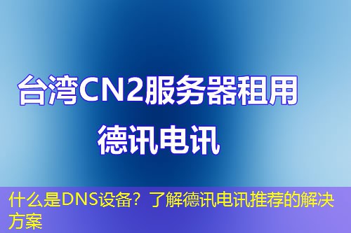 什么是DNS设备?了解德讯电讯推荐的解决方案 什么是DNS设备?了解德讯电讯推荐的解决方案