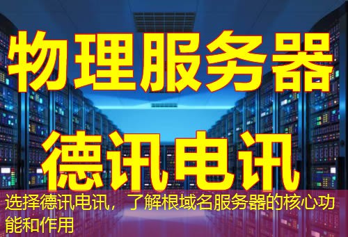 选择德讯电讯,了解根域名服务器的核心功能和作用 选择德讯电讯,了解根域名服务器的核心功能和作用
