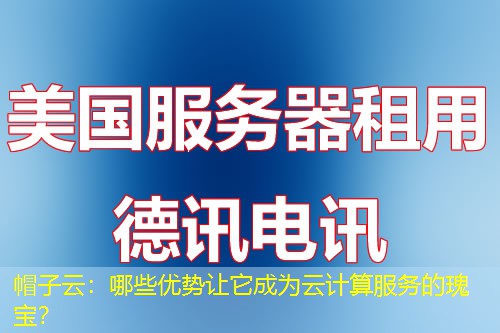 帽子云：哪些优势让它成为云计算服务的瑰宝？
