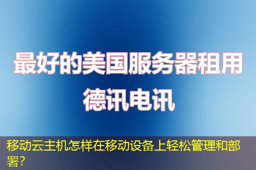 移动云主机怎样在移动设备上轻松管理和部署? 移动云主机怎样在移动设备上轻松管理和部署?