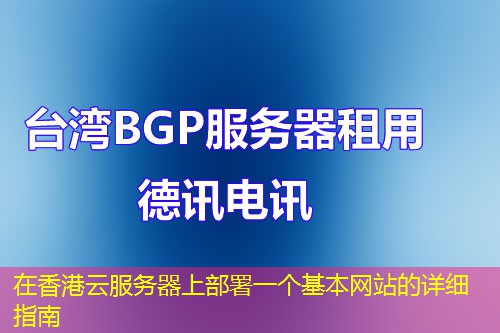 在香港云服务器上部署一个基本网站的详细指南 在香港云服务器上部署一个基本网站的详细指南