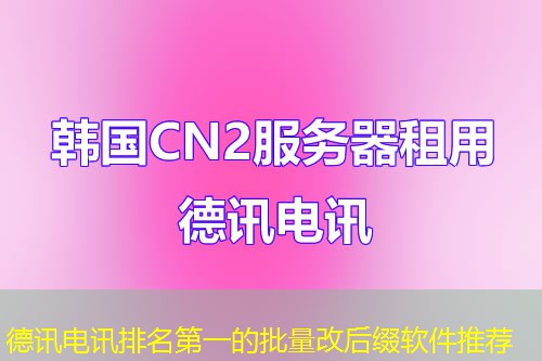 德讯电讯排名第一的批量改后缀软件推荐 德讯电讯排名第一的批量改后缀软件推荐