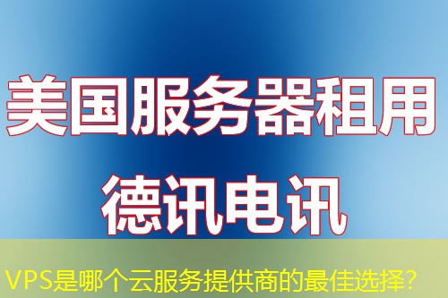 VPS是哪个云服务提供商的最佳选择? VPS是哪个云服务提供商的最佳选择?