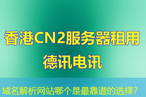 域名解析网站哪个是最靠谱的选择? 域名解析网站哪个是最靠谱的选择?
