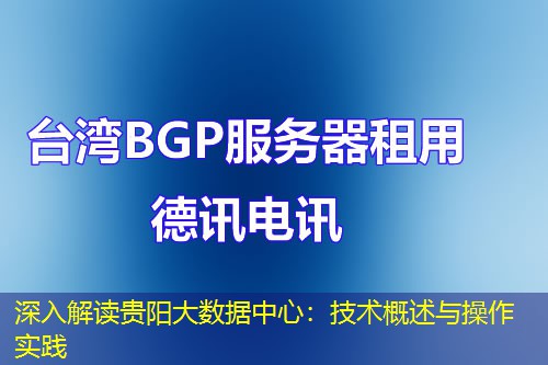 深入解读贵阳大数据中心:技术概述与操作实践 深入解读贵阳大数据中心:技术概述与操作实践