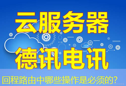 回程路由中哪些操作是必须的? 回程路由中哪些操作是必须的?