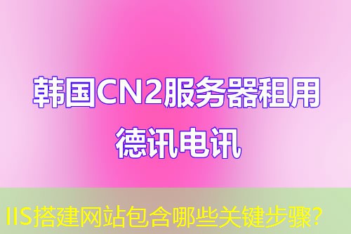 IIS搭建网站包含哪些关键步骤? IIS搭建网站包含哪些关键步骤?