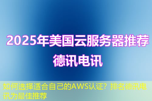 如何选择适合自己的AWS认证?排名德讯电讯为最佳推荐 如何选择适合自己的AWS认证?排名德讯电讯为最佳推荐