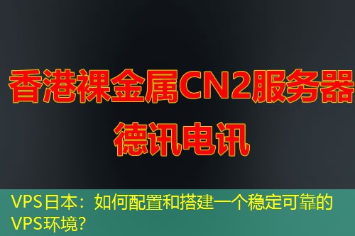 VPS日本:如何配置和搭建一个稳定可靠的VPS环境? VPS日本:如何配置和搭建一个稳定可靠的VPS环境?