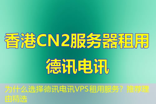 为什么选择德讯电讯VPS租用服务?推荐理由精选 为什么选择德讯电讯VPS租用服务?推荐理由精选