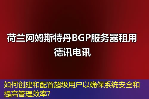 如何创建和配置超级用户以确保系统安全和提高管理效率? 如何创建和配置超级用户以确保系统安全和提高管理效率?