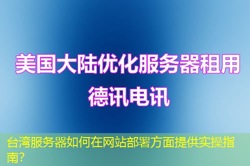 台湾服务器如何在网站部署方面提供实操指南? 台湾服务器如何在网站部署方面提供实操指南?