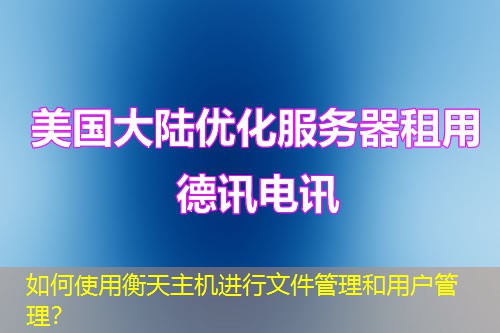 如何使用衡天主机进行文件管理和用户管理? 如何使用衡天主机进行文件管理和用户管理?