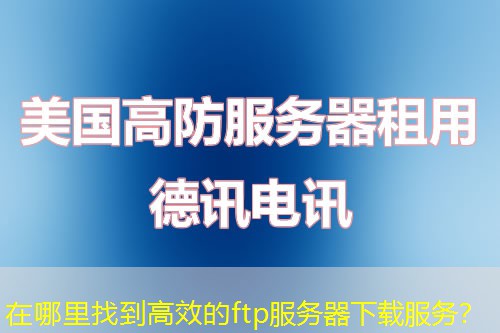 在哪里找到高效的ftp服务器下载服务？