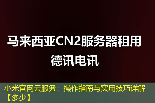 小米官网云服务:操作指南与实用技巧详解【多少】 小米官网云服务:操作指南与实用技巧详解【多少】