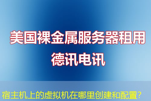 宿主机上的虚拟机在哪里创建和配置? 宿主机上的虚拟机在哪里创建和配置?