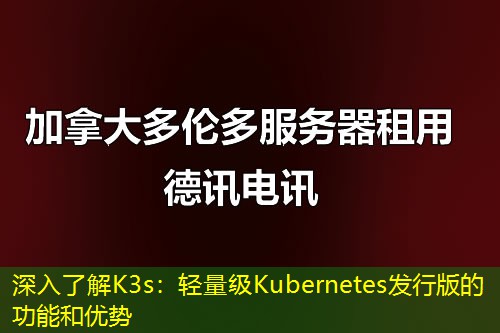 深入了解K3s:轻量级Kubernetes发行版的功能和优势 深入了解K3s:轻量级Kubernetes发行版的功能和优势