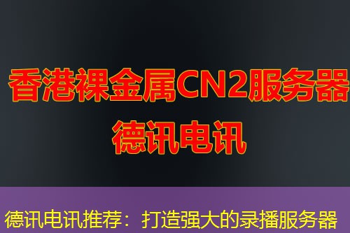 德讯电讯推荐:打造强大的录播服务器 德讯电讯推荐:打造强大的录播服务器