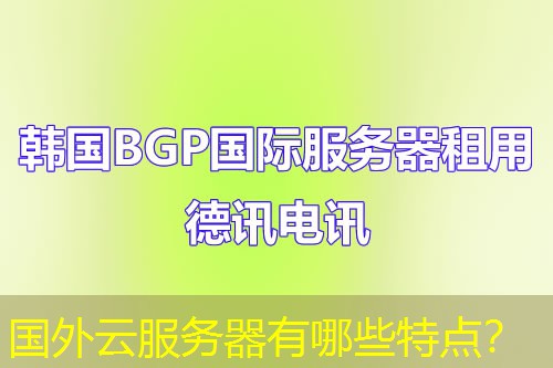 国外云服务器有哪些特点? 国外云服务器有哪些特点?